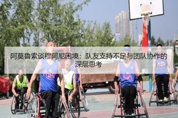 阿莫鲁索谈穆阿尼困境：队友支持不足与团队协作的深层思考